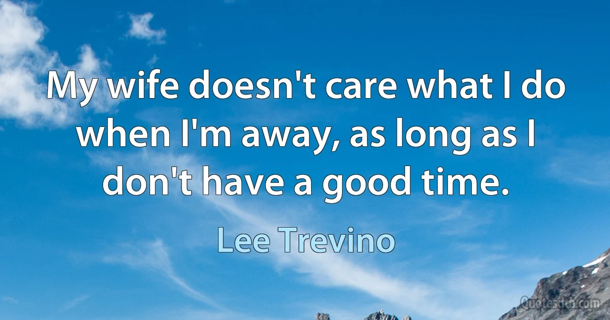 My wife doesn't care what I do when I'm away, as long as I don't have a good time. (Lee Trevino)