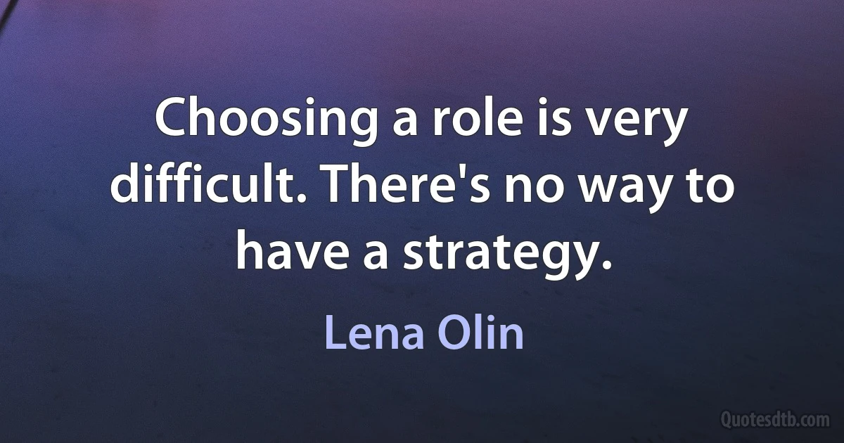 Choosing a role is very difficult. There's no way to have a strategy. (Lena Olin)