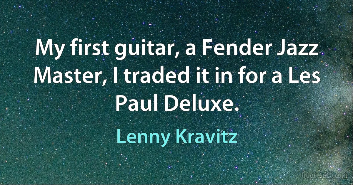 My first guitar, a Fender Jazz Master, I traded it in for a Les Paul Deluxe. (Lenny Kravitz)