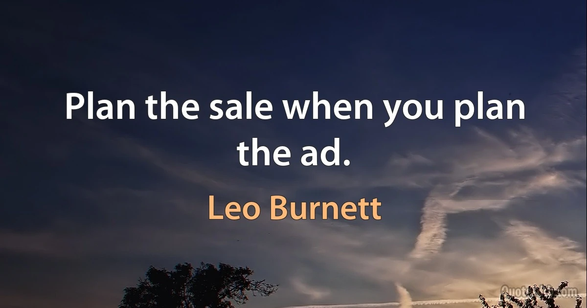 Plan the sale when you plan the ad. (Leo Burnett)