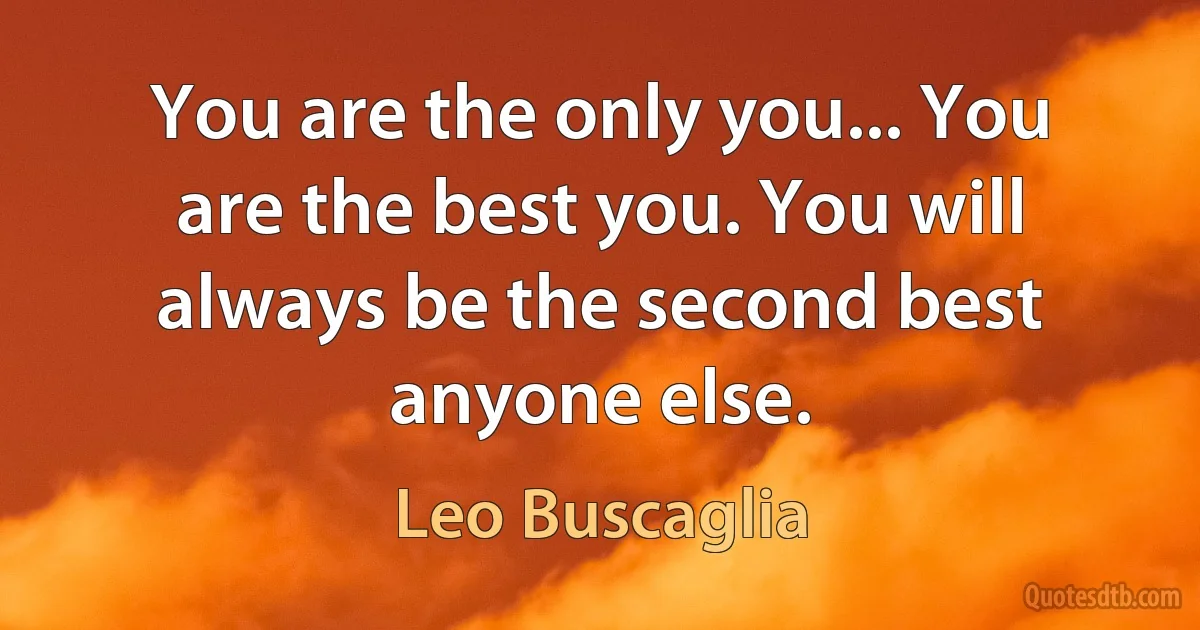 You are the only you... You are the best you. You will always be the second best anyone else. (Leo Buscaglia)