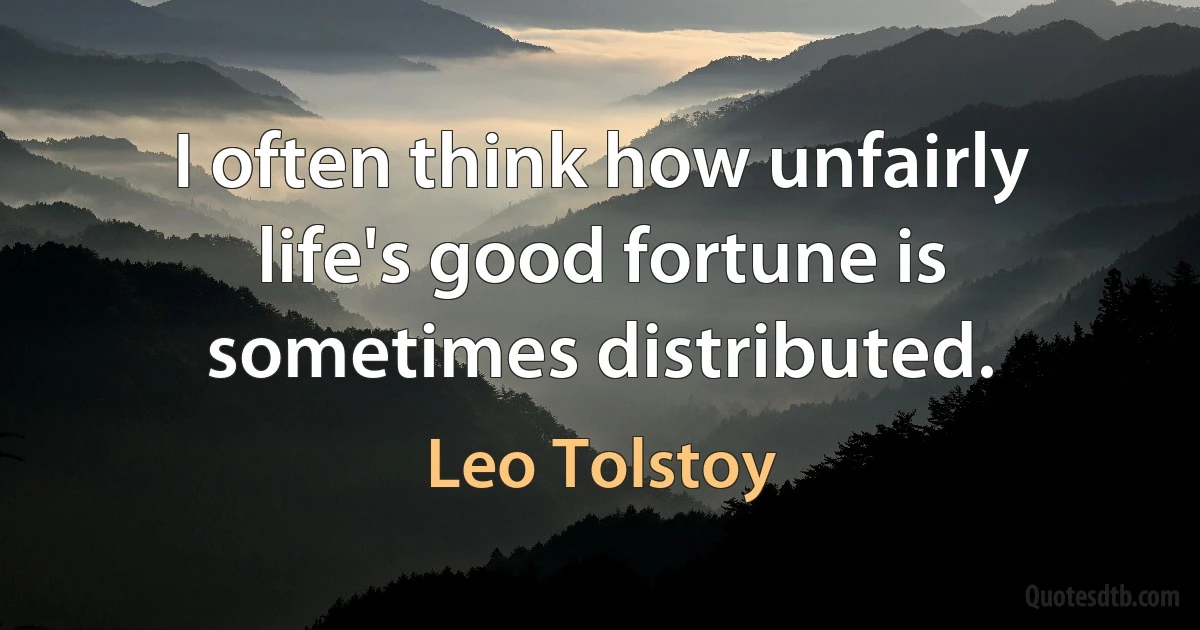 I often think how unfairly life's good fortune is sometimes distributed. (Leo Tolstoy)