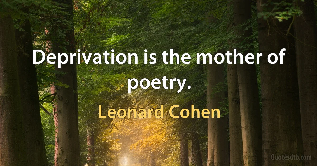 Deprivation is the mother of poetry. (Leonard Cohen)