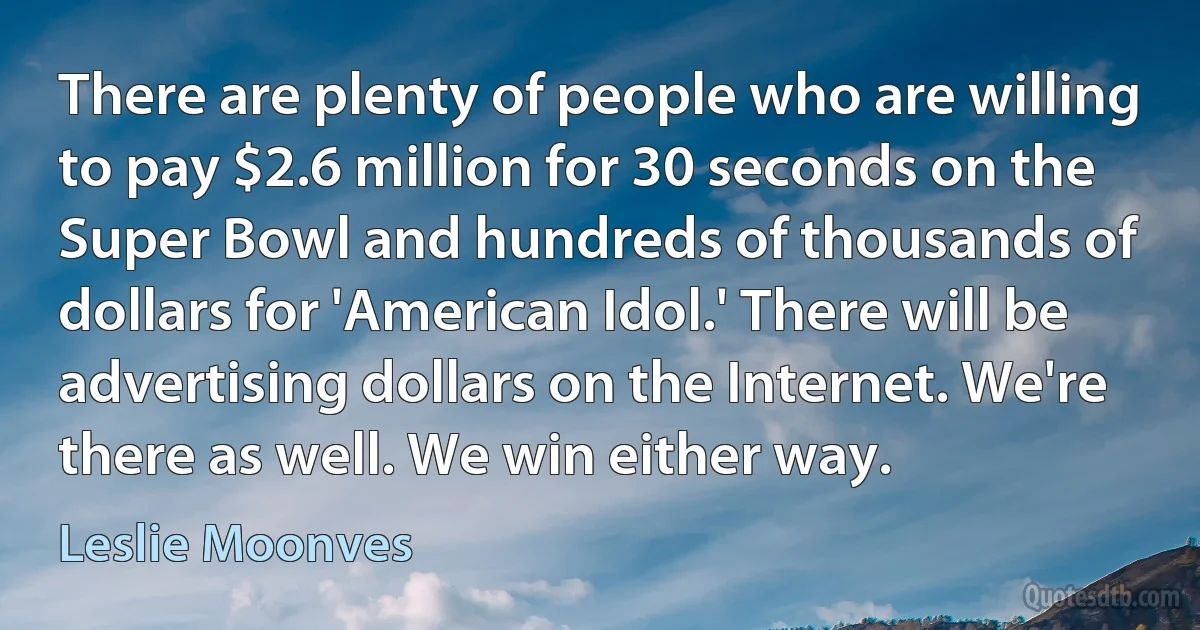 There are plenty of people who are willing to pay $2.6 million for 30 seconds on the Super Bowl and hundreds of thousands of dollars for 'American Idol.' There will be advertising dollars on the Internet. We're there as well. We win either way. (Leslie Moonves)