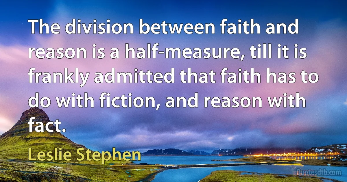 The division between faith and reason is a half-measure, till it is frankly admitted that faith has to do with fiction, and reason with fact. (Leslie Stephen)