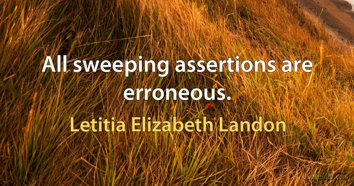 All sweeping assertions are erroneous. (Letitia Elizabeth Landon)