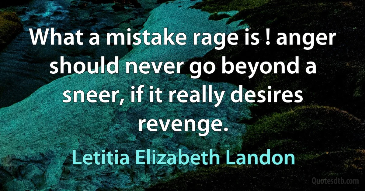 What a mistake rage is ! anger should never go beyond a sneer, if it really desires revenge. (Letitia Elizabeth Landon)