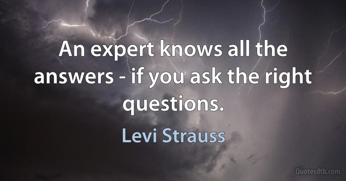 An expert knows all the answers - if you ask the right questions. (Levi Strauss)