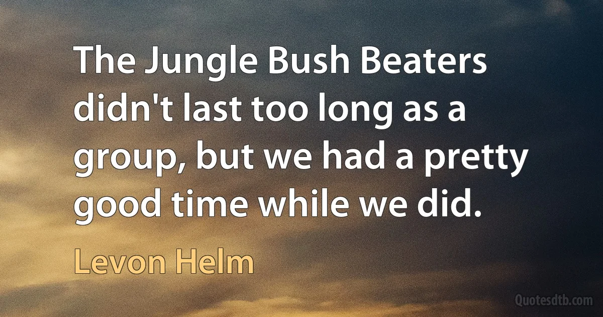 The Jungle Bush Beaters didn't last too long as a group, but we had a pretty good time while we did. (Levon Helm)