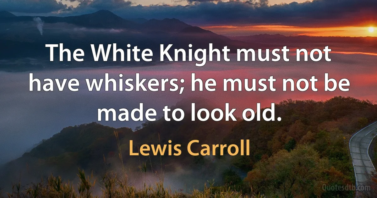 The White Knight must not have whiskers; he must not be made to look old. (Lewis Carroll)