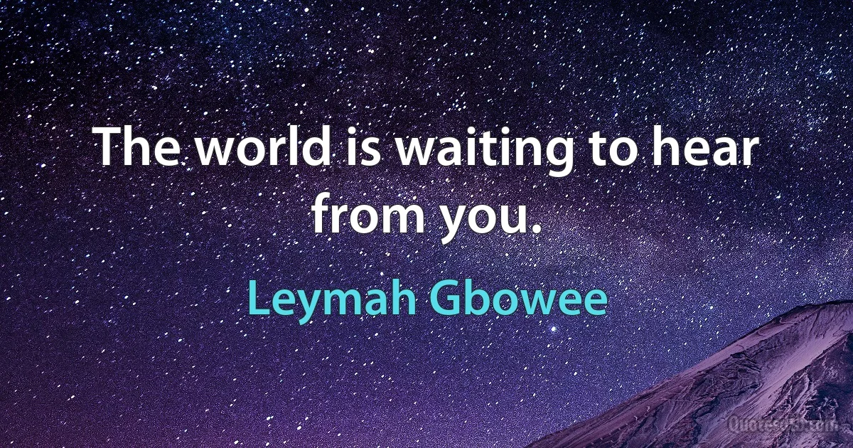 The world is waiting to hear from you. (Leymah Gbowee)