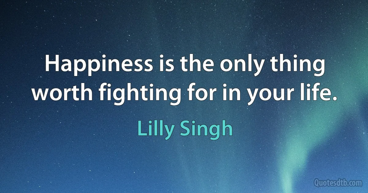 Happiness is the only thing worth fighting for in your life. (Lilly Singh)