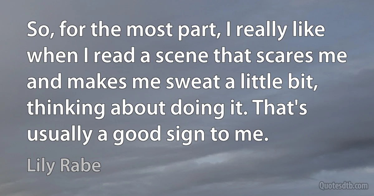 So, for the most part, I really like when I read a scene that scares me and makes me sweat a little bit, thinking about doing it. That's usually a good sign to me. (Lily Rabe)