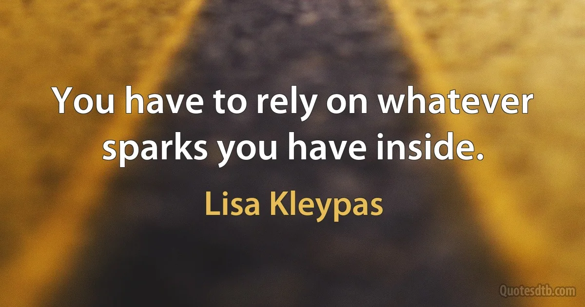 You have to rely on whatever sparks you have inside. (Lisa Kleypas)