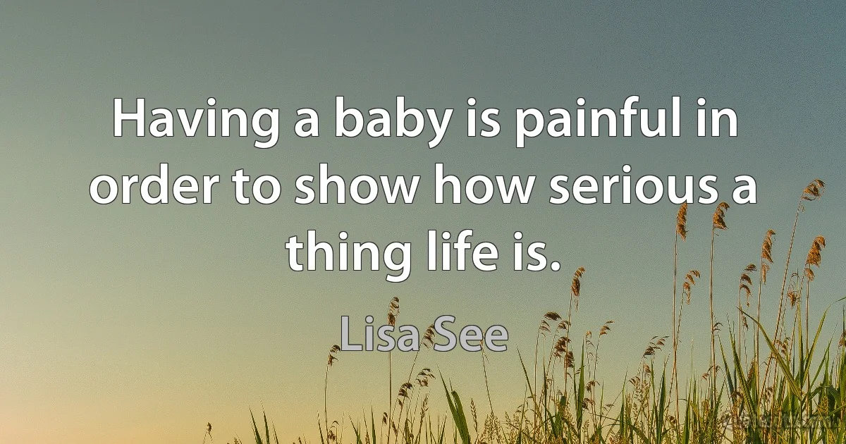 Having a baby is painful in order to show how serious a thing life is. (Lisa See)