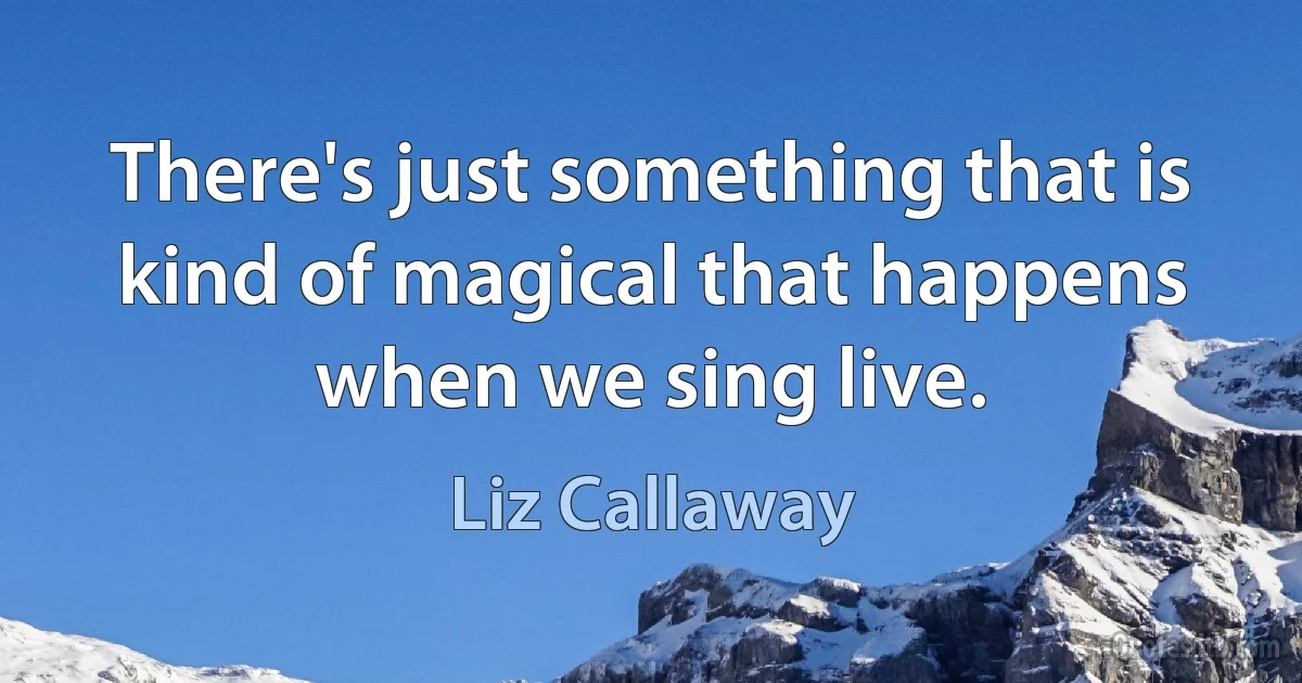 There's just something that is kind of magical that happens when we sing live. (Liz Callaway)