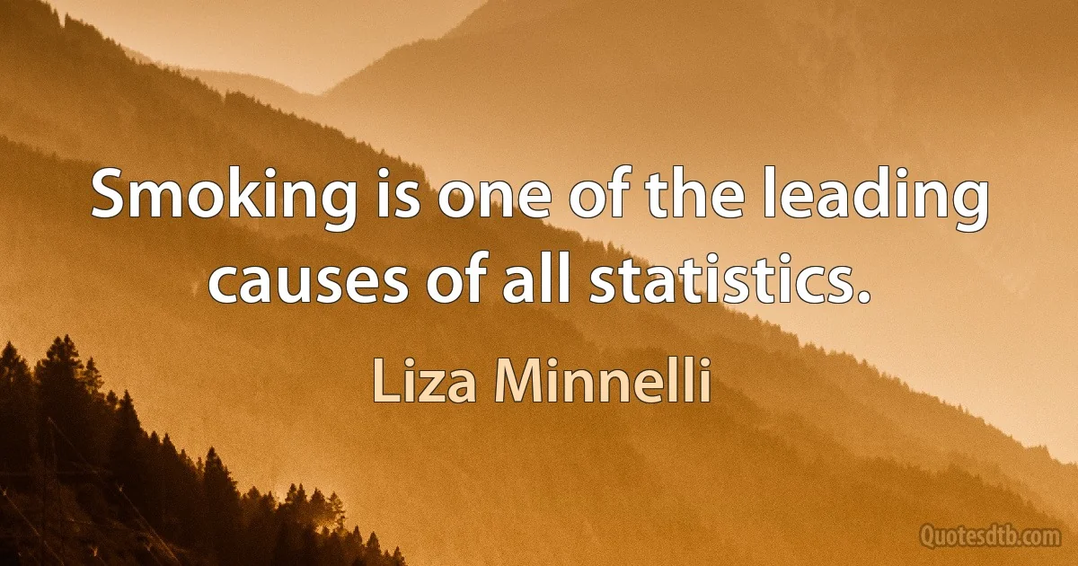 Smoking is one of the leading causes of all statistics. (Liza Minnelli)