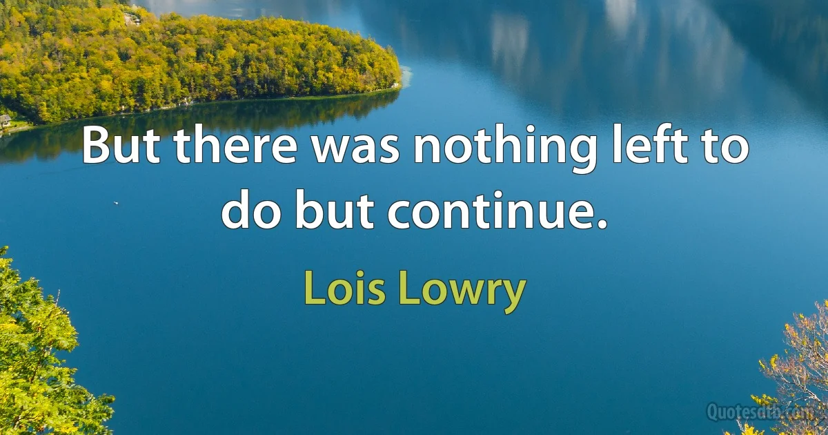 But there was nothing left to do but continue. (Lois Lowry)