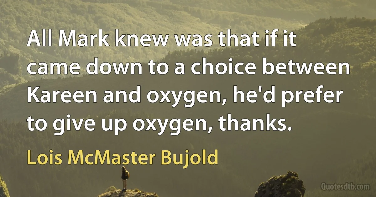 All Mark knew was that if it came down to a choice between Kareen and oxygen, he'd prefer to give up oxygen, thanks. (Lois McMaster Bujold)