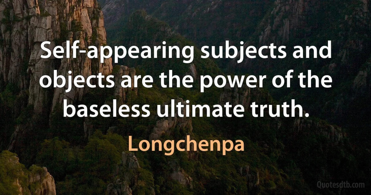 Self-appearing subjects and objects are the power of the baseless ultimate truth. (Longchenpa)