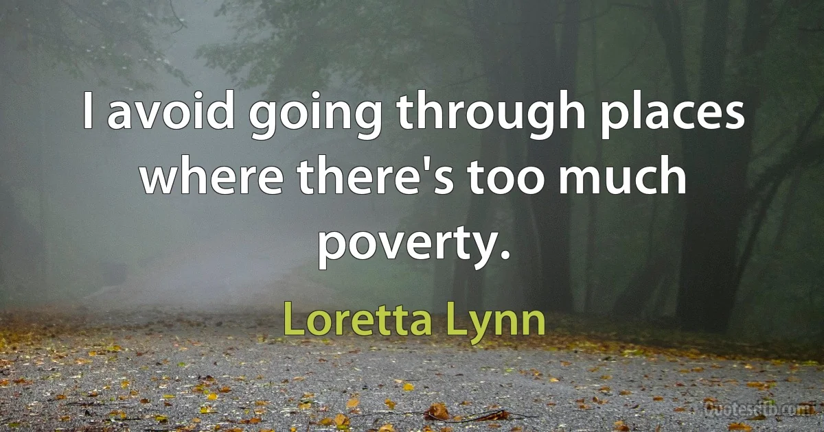 I avoid going through places where there's too much poverty. (Loretta Lynn)