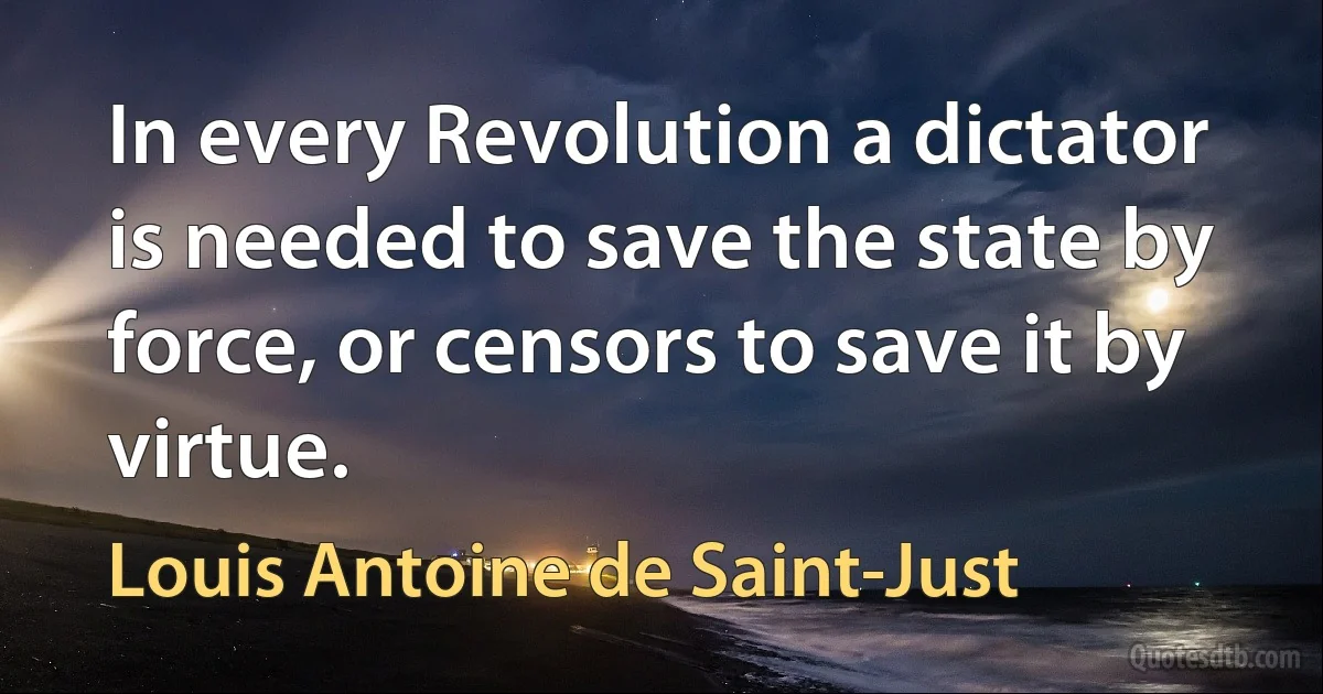 In every Revolution a dictator is needed to save the state by force, or censors to save it by virtue. (Louis Antoine de Saint-Just)