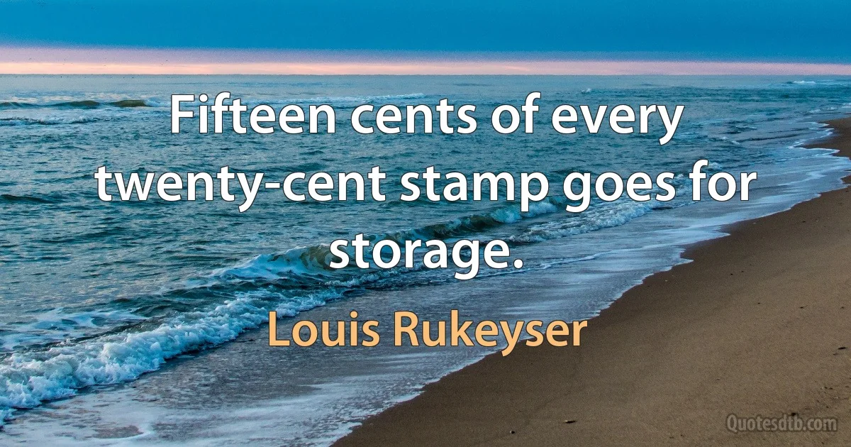 Fifteen cents of every twenty-cent stamp goes for storage. (Louis Rukeyser)