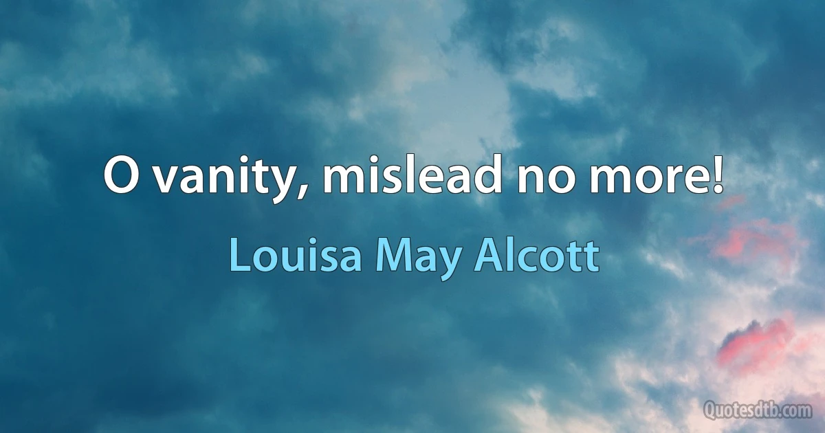 O vanity, mislead no more! (Louisa May Alcott)