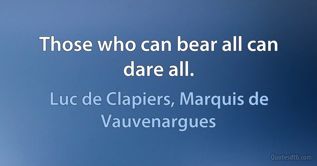 Those who can bear all can dare all. (Luc de Clapiers, Marquis de Vauvenargues)