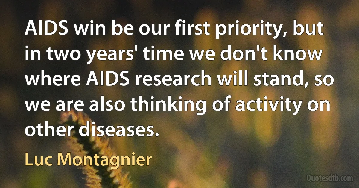 AIDS win be our first priority, but in two years' time we don't know where AIDS research will stand, so we are also thinking of activity on other diseases. (Luc Montagnier)