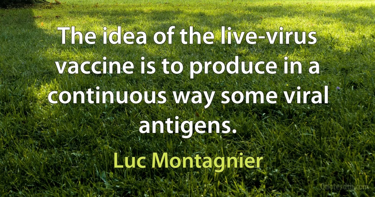 The idea of the live-virus vaccine is to produce in a continuous way some viral antigens. (Luc Montagnier)