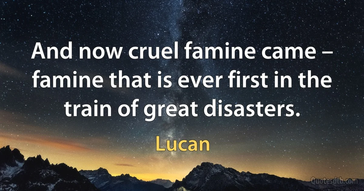 And now cruel famine came – famine that is ever first in the train of great disasters. (Lucan)