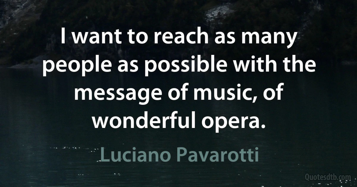 I want to reach as many people as possible with the message of music, of wonderful opera. (Luciano Pavarotti)