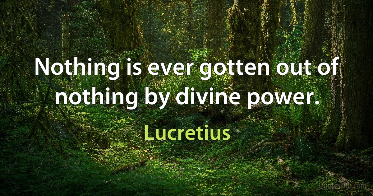 Nothing is ever gotten out of nothing by divine power. (Lucretius)