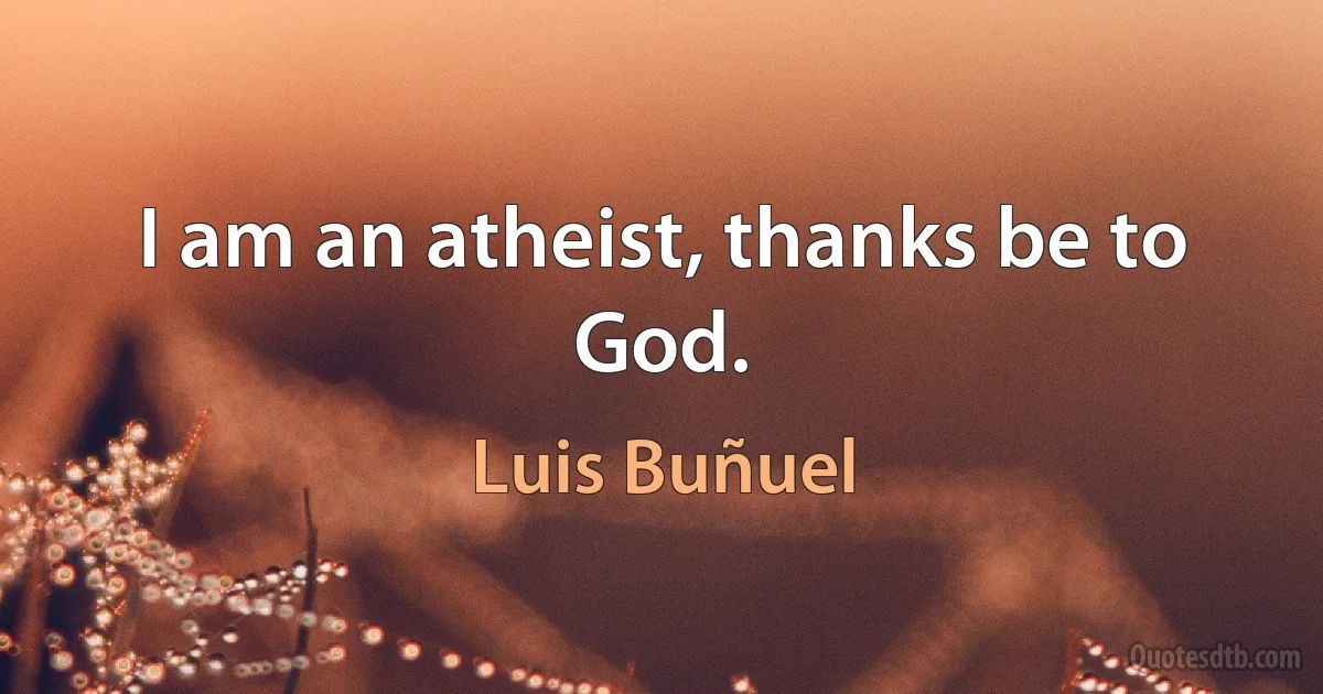 I am an atheist, thanks be to God. (Luis Buñuel)