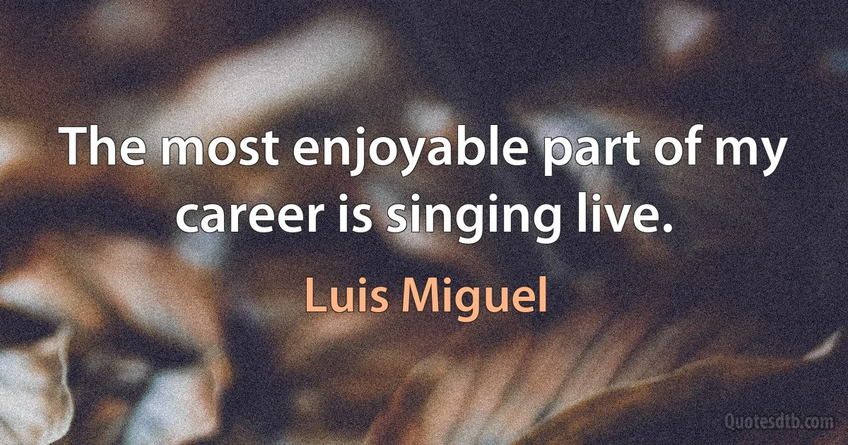 The most enjoyable part of my career is singing live. (Luis Miguel)