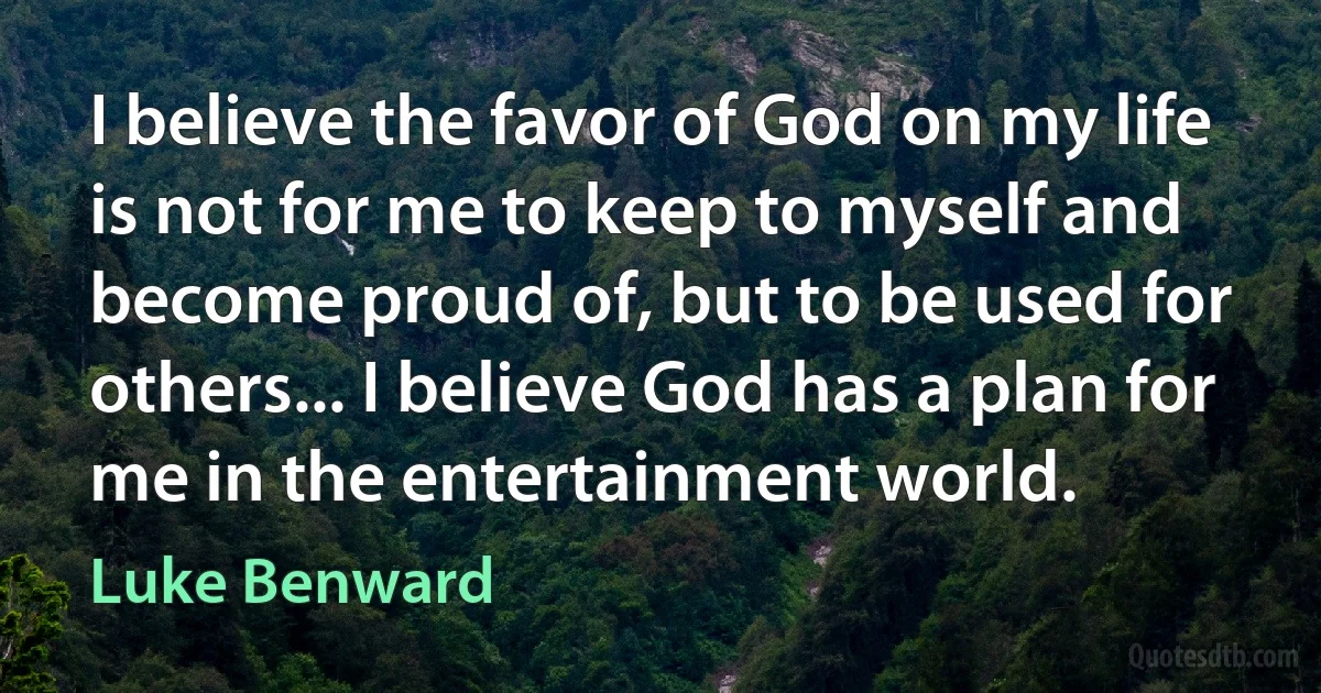 I believe the favor of God on my life is not for me to keep to myself and become proud of, but to be used for others... I believe God has a plan for me in the entertainment world. (Luke Benward)