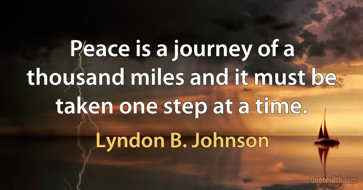 Peace is a journey of a thousand miles and it must be taken one step at a time. (Lyndon B. Johnson)