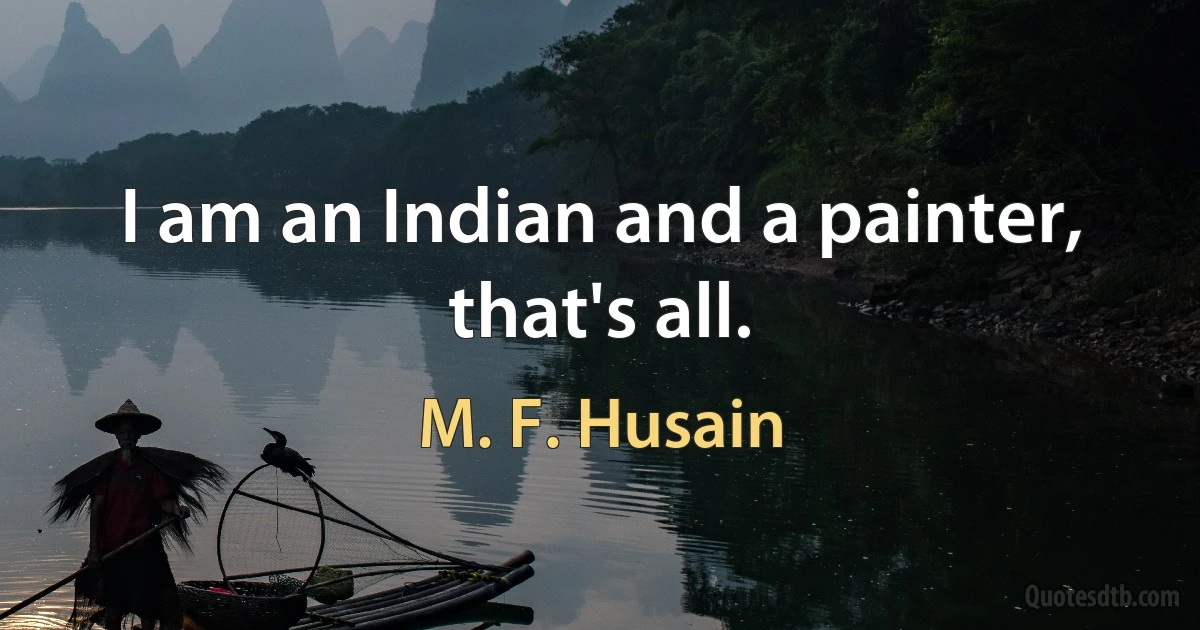 I am an Indian and a painter, that's all. (M. F. Husain)