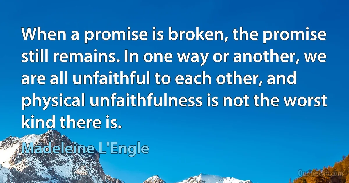 When a promise is broken, the promise still remains. In one way or another, we are all unfaithful to each other, and physical unfaithfulness is not the worst kind there is. (Madeleine L'Engle)