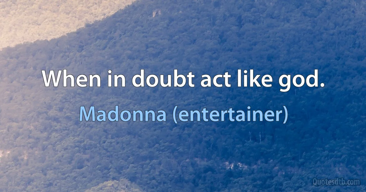 When in doubt act like god. (Madonna (entertainer))