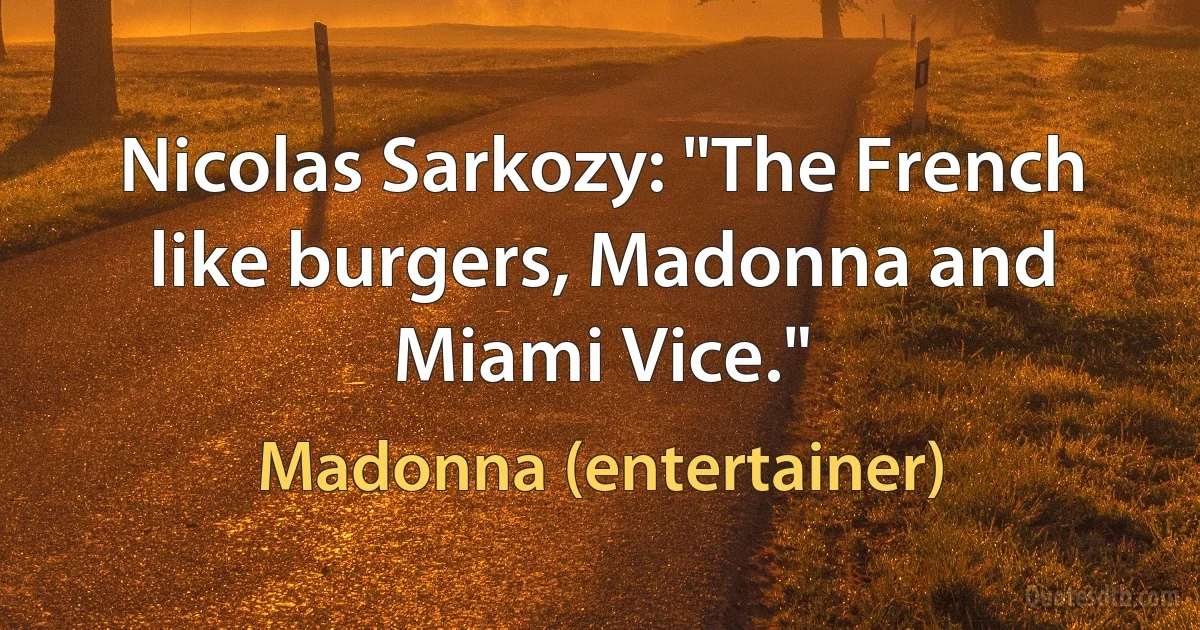 Nicolas Sarkozy: "The French like burgers, Madonna and Miami Vice." (Madonna (entertainer))