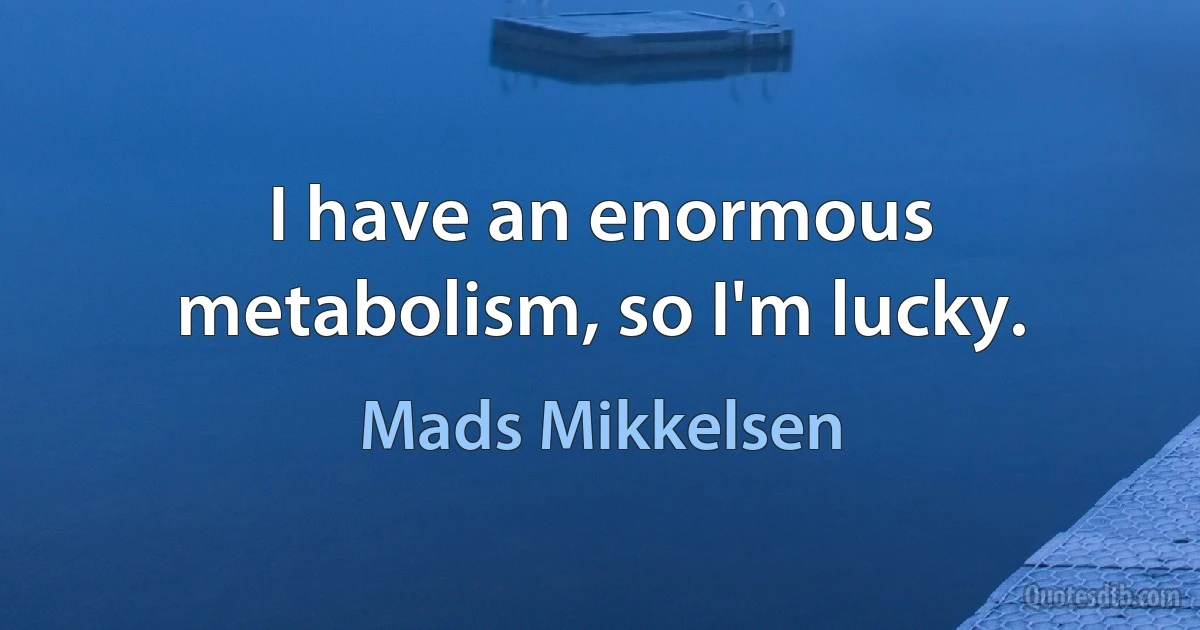 I have an enormous metabolism, so I'm lucky. (Mads Mikkelsen)