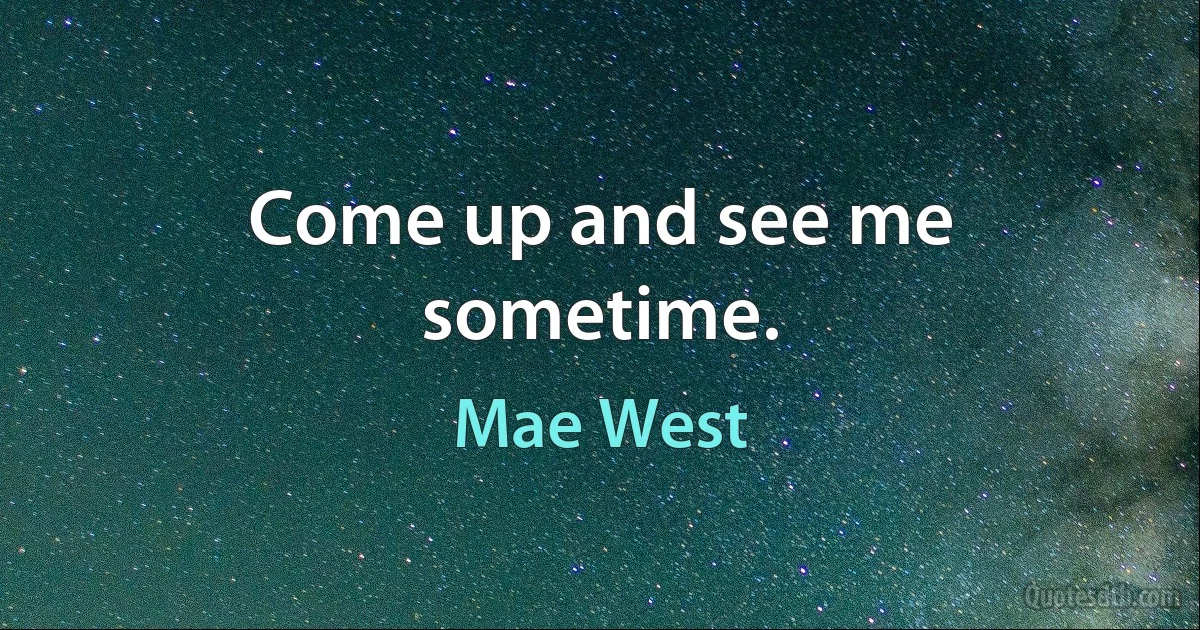 Come up and see me sometime. (Mae West)