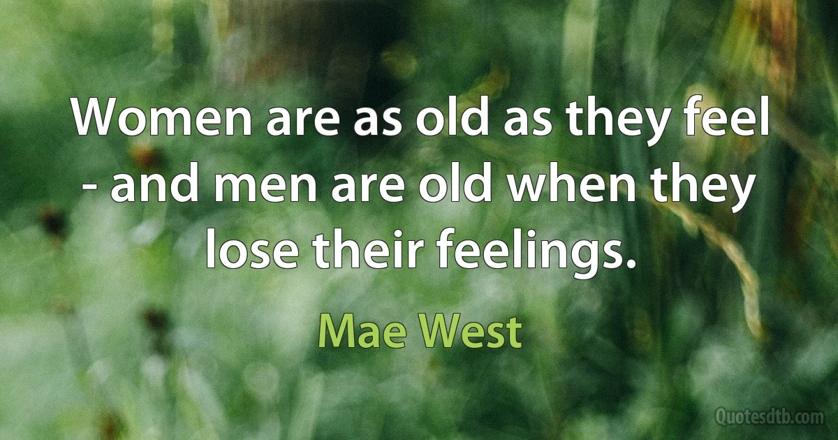 Women are as old as they feel - and men are old when they lose their feelings. (Mae West)