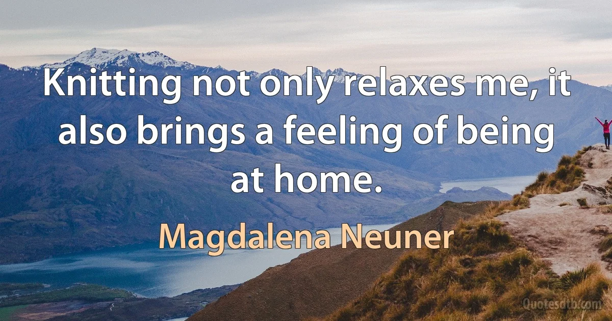 Knitting not only relaxes me, it also brings a feeling of being at home. (Magdalena Neuner)