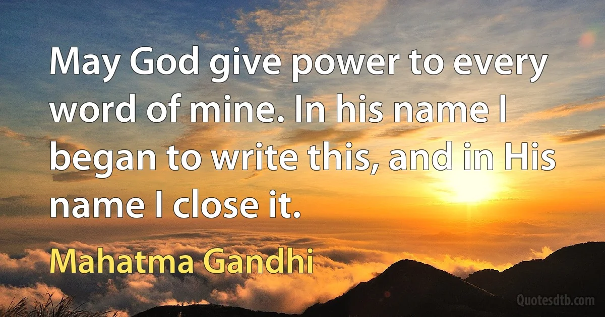 May God give power to every word of mine. In his name I began to write this, and in His name I close it. (Mahatma Gandhi)