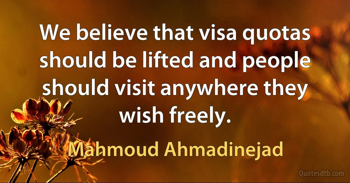 We believe that visa quotas should be lifted and people should visit anywhere they wish freely. (Mahmoud Ahmadinejad)