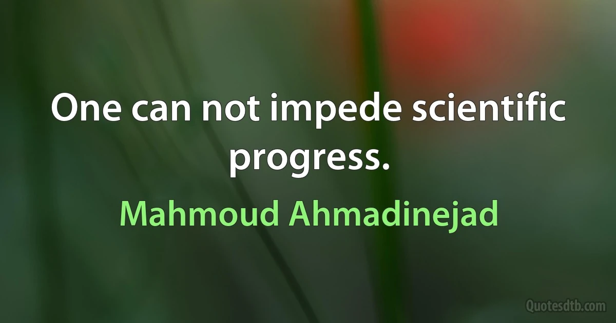 One can not impede scientific progress. (Mahmoud Ahmadinejad)