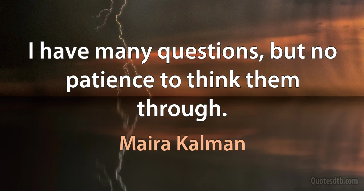 I have many questions, but no patience to think them through. (Maira Kalman)